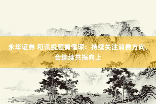 永华证券 和讯投顾黄儒琛：持续关注消费方向，会继续共振向上