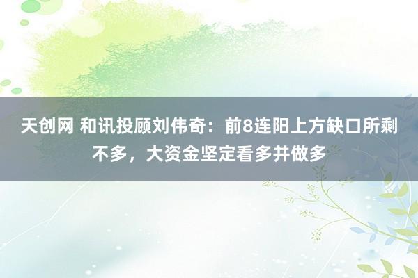 天创网 和讯投顾刘伟奇：前8连阳上方缺口所剩不多，大资金坚定看多并做多