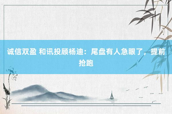 诚信双盈 和讯投顾杨迪：尾盘有人急眼了，提前抢跑