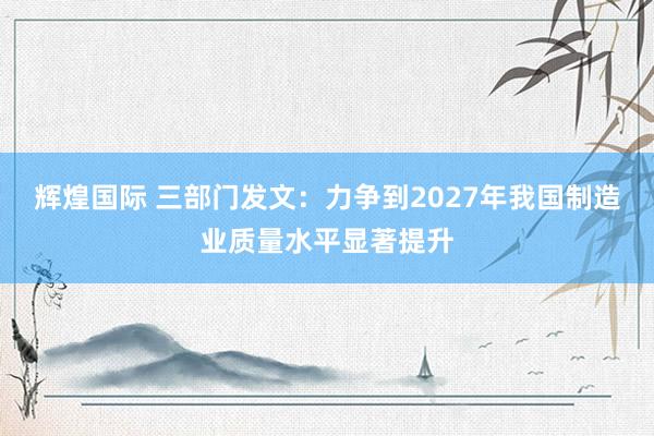 辉煌国际 三部门发文：力争到2027年我国制造业质量水平显著提升