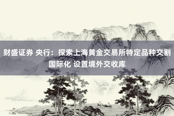 财盛证券 央行：探索上海黄金交易所特定品种交割国际化 设置境外交收库