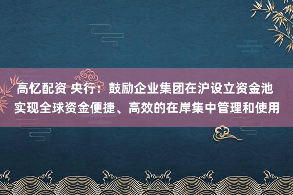 高忆配资 央行：鼓励企业集团在沪设立资金池 实现全球资金便捷、高效的在岸集中管理和使用