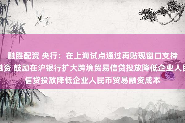 融胜配资 央行：在上海试点通过再贴现窗口支持人民币跨境贸易融资 鼓励在沪银行扩大跨境贸易信贷投放降低企业人民币贸易融资成本
