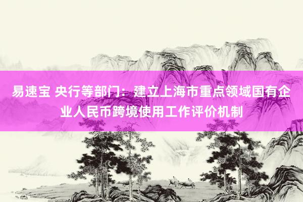 易速宝 央行等部门：建立上海市重点领域国有企业人民币跨境使用工作评价机制