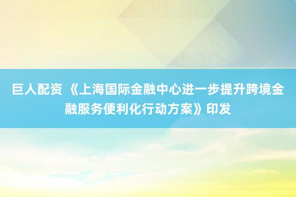巨人配资 《上海国际金融中心进一步提升跨境金融服务便利化行动方案》印发