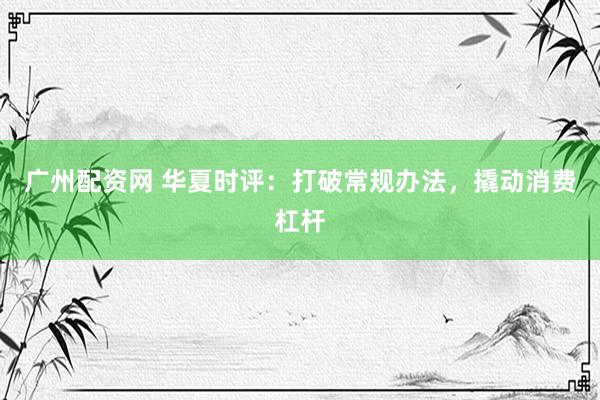 广州配资网 华夏时评：打破常规办法，撬动消费杠杆