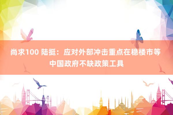 尚求100 陆挺：应对外部冲击重点在稳楼市等 中国政府不缺政策工具