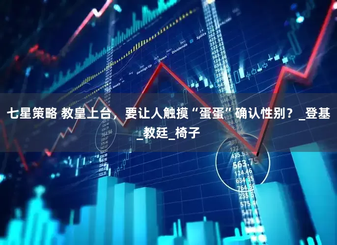 七星策略 教皇上台，要让人触摸“蛋蛋”确认性别？_登基_教廷_椅子