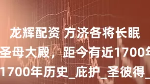 龙辉配资 方济各将长眠于意大利圣母大殿，距今有近1700年历史_庇护_圣彼得_教堂
