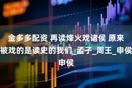 金多多配资 再读烽火戏诸侯 原来被戏的是读史的我们_孟子_周王_申侯