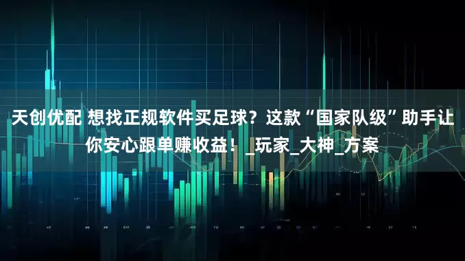 天创优配 想找正规软件买足球？这款“国家队级”助手让你安心跟单赚收益！_玩家_大神_方案