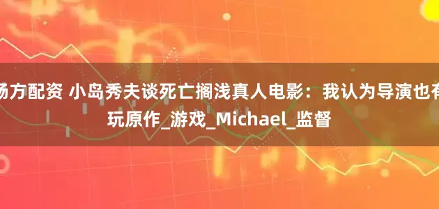 杨方配资 小岛秀夫谈死亡搁浅真人电影：我认为导演也有玩原作_游戏_Michael_监督