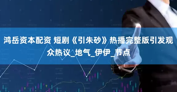 鸿岳资本配资 短剧《引朱砂》热播完整版引发观众热议_地气_伊伊_节点