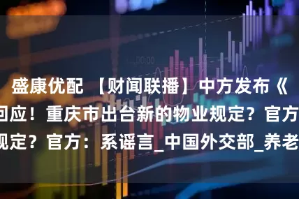 盛康优配 【财闻联播】中方发布《不跪》，外交部回应！重庆市出台新的物业规定？官方：系谣言_中国外交部_养老金_企业