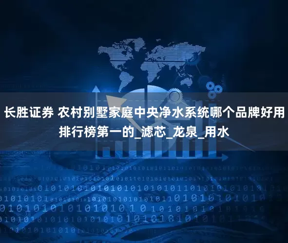 长胜证券 农村别墅家庭中央净水系统哪个品牌好用排行榜第一的_滤芯_龙泉_用水
