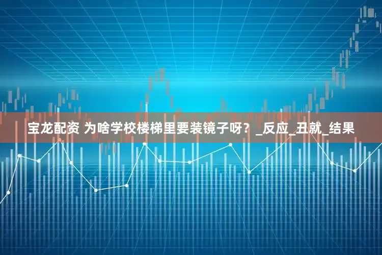 宝龙配资 为啥学校楼梯里要装镜子呀？_反应_丑就_结果