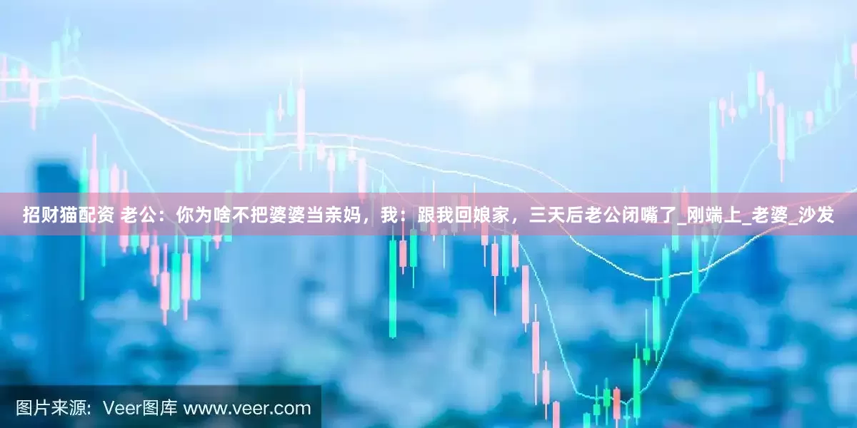 招财猫配资 老公：你为啥不把婆婆当亲妈，我：跟我回娘家，三天后老公闭嘴了_刚端上_老婆_沙发