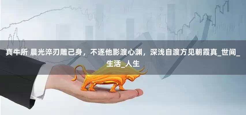 真牛所 晨光淬刃雕己身，不逐他影渡心渊，深浅自渡方见朝霞真_世间_生活_人生