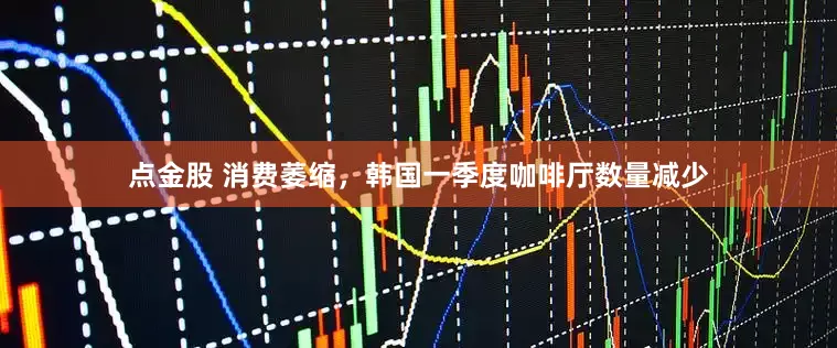 点金股 消费萎缩，韩国一季度咖啡厅数量减少