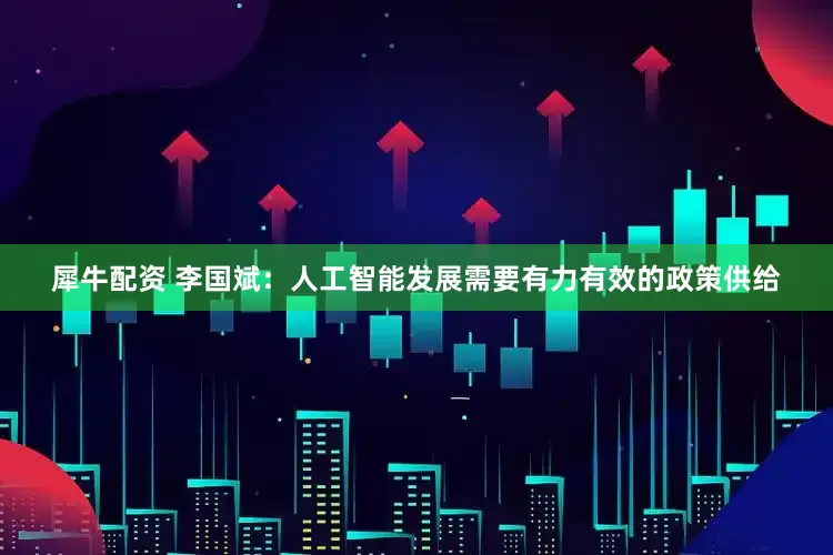 犀牛配资 李国斌：人工智能发展需要有力有效的政策供给