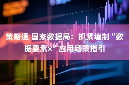 策略通 国家数据局：抓紧编制“数据要素×”应用场景指引