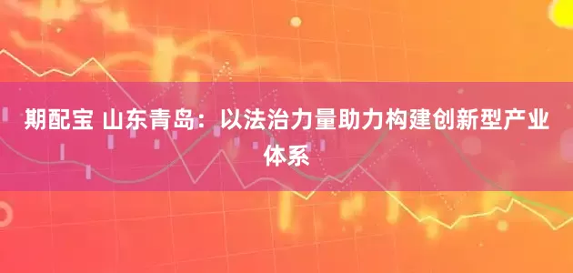 期配宝 山东青岛：以法治力量助力构建创新型产业体系