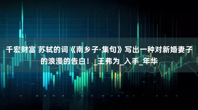 千宏财富 苏轼的词《南乡子·集句》写出一种对新婚妻子的浪漫的告白！_王弗为_入手_年华
