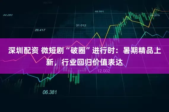 深圳配资 微短剧“破圈”进行时：暑期精品上新，行业回归价值表达