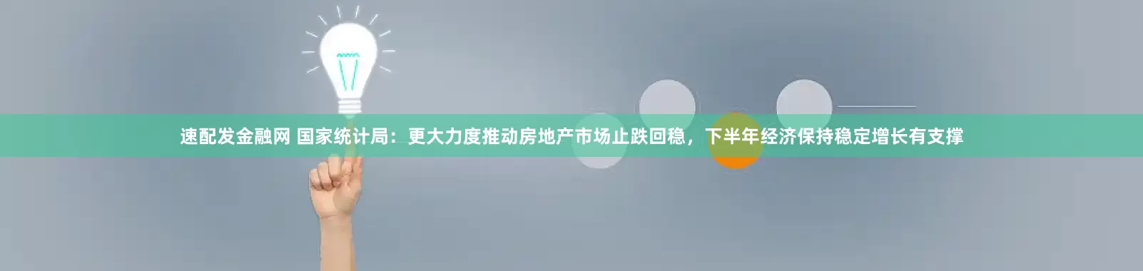 速配发金融网 国家统计局：更大力度推动房地产市场止跌回稳，下半年经济保持稳定增长有支撑