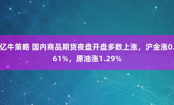 亿牛策略 国内商品期货夜盘开盘多数上涨，沪金涨0.61%，原油涨1.29%