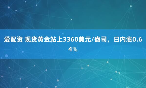 爱配资 现货黄金站上3360美元/盎司，日内涨0.64%