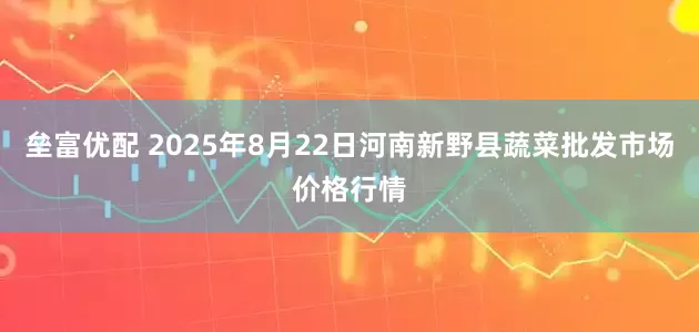 垒富优配 2025年8月22日河南新野县蔬菜批发市场价格行情