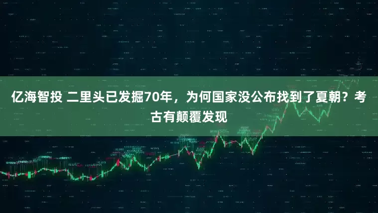 亿海智投 二里头已发掘70年，为何国家没公布找到了夏朝？考古有颠覆发现