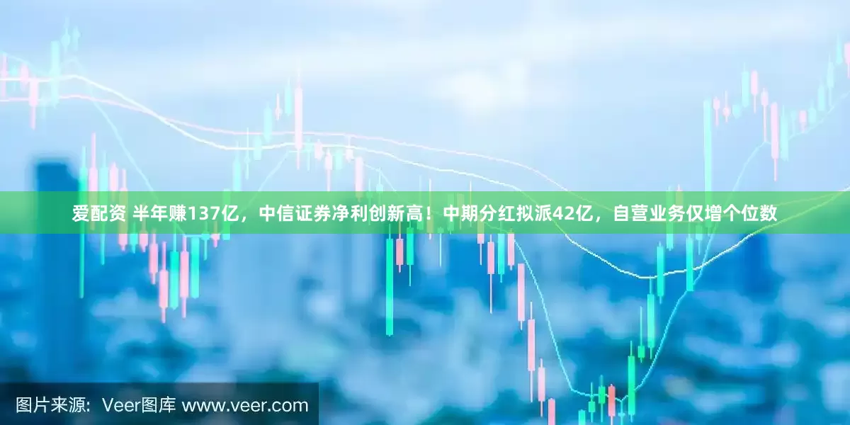 爱配资 半年赚137亿，中信证券净利创新高！中期分红拟派42亿，自营业务仅增个位数
