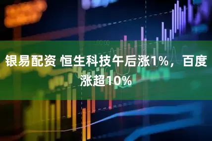 银易配资 恒生科技午后涨1%，百度涨超10%