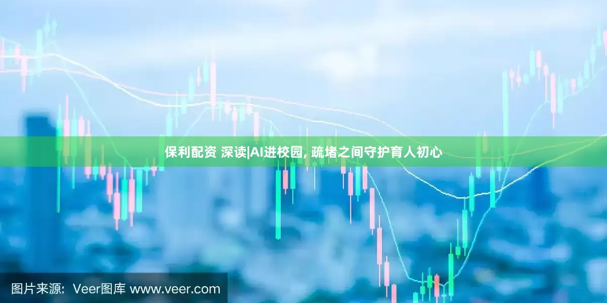 保利配资 深读|AI进校园, 疏堵之间守护育人初心