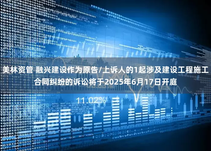 美林资管 融兴建设作为原告/上诉人的1起涉及建设工程施工合同纠纷的诉讼将于2025年6月17日开庭