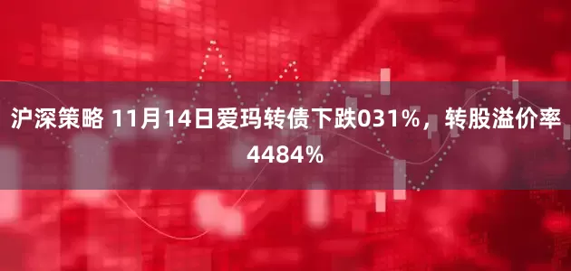 沪深策略 11月14日爱玛转债下跌031%，转股溢价率4484%