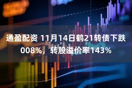 通盈配资 11月14日鹤21转债下跌008%，转股溢价率143%