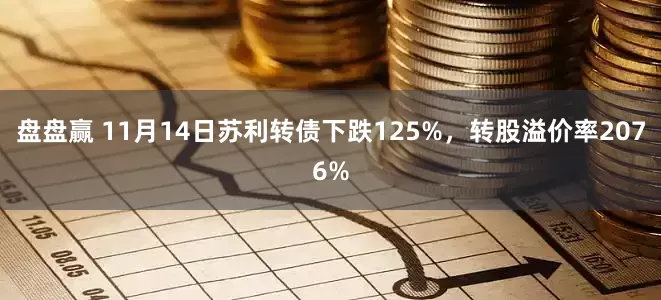 盘盘赢 11月14日苏利转债下跌125%，转股溢价率2076%