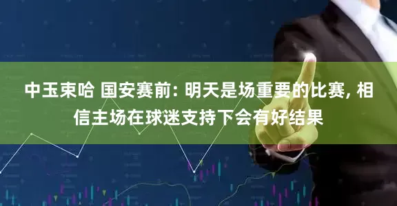 中玉束哈 国安赛前: 明天是场重要的比赛, 相信主场在球迷支持下会有好结果