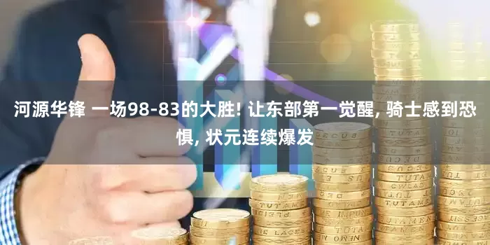 河源华锋 一场98-83的大胜! 让东部第一觉醒, 骑士感到恐惧, 状元连续爆发