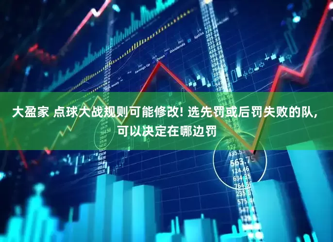 大盈家 点球大战规则可能修改! 选先罚或后罚失败的队, 可以决定在哪边罚