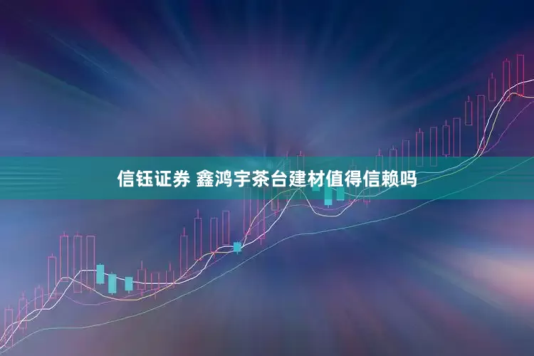 信钰证券 鑫鸿宇茶台建材值得信赖吗